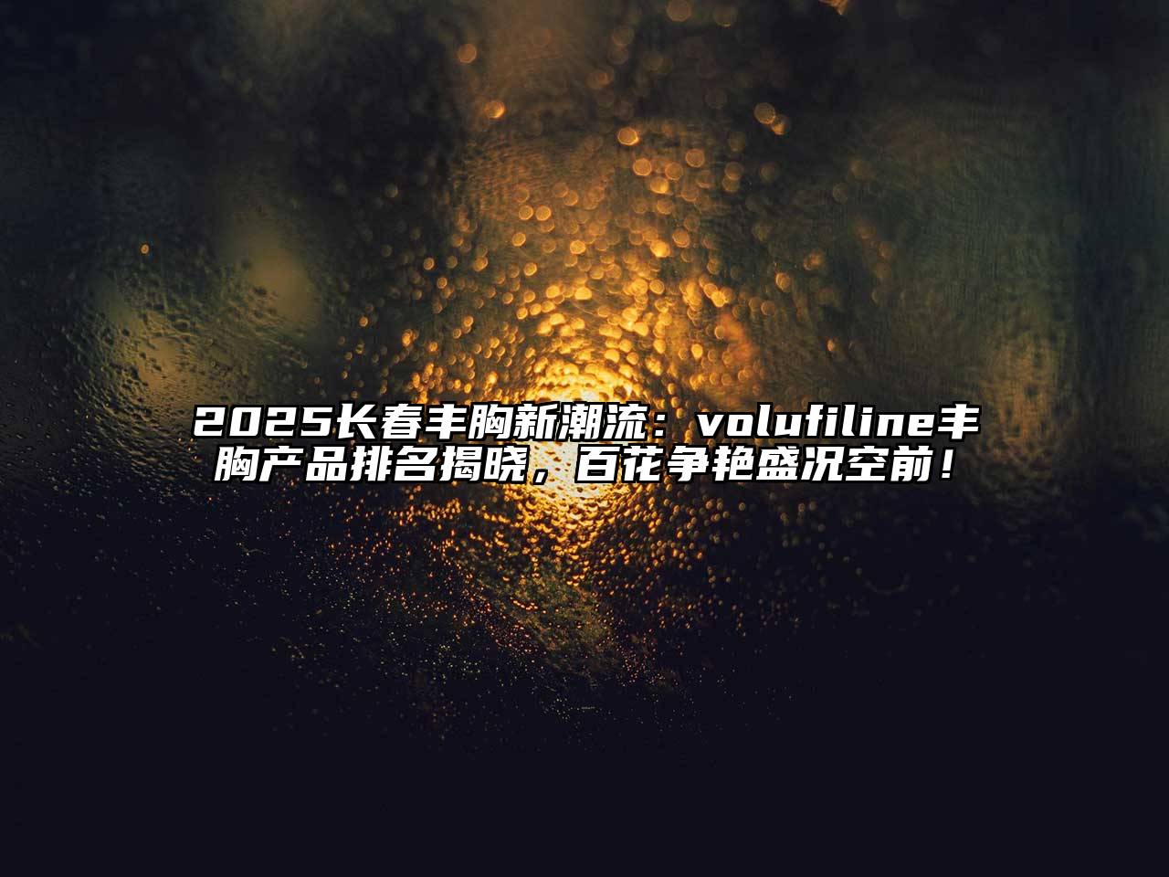 2025长春丰胸新潮流：volufiline丰胸产品排名揭晓，百花争艳盛况空前！