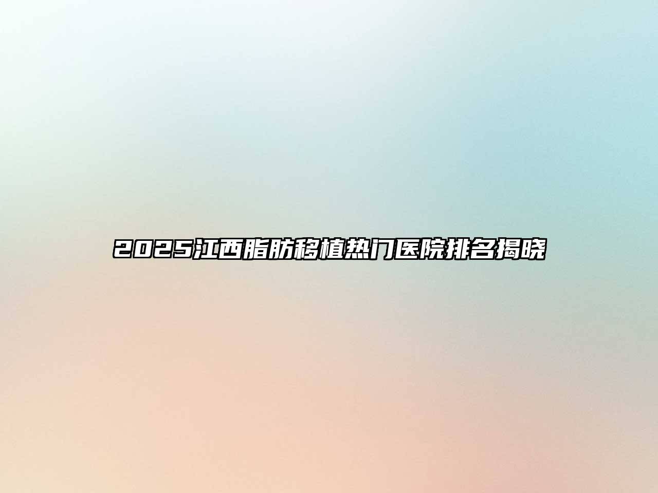 2025江西脂肪移植热门医院排名揭晓