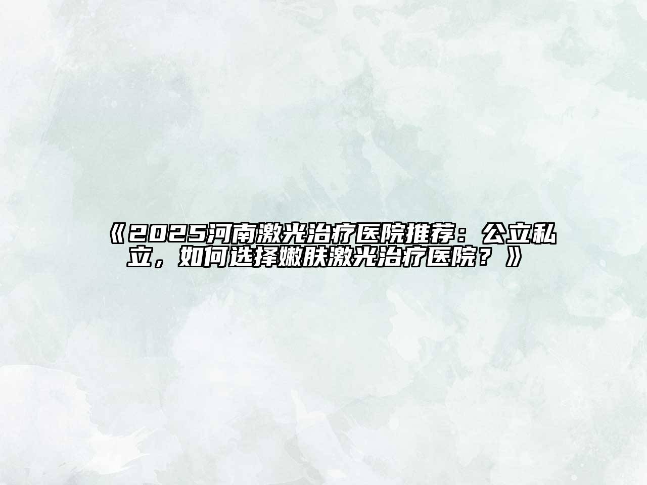《2025河南激光治疗医院推荐：公立私立，如何选择嫩肤激光治疗医院？》