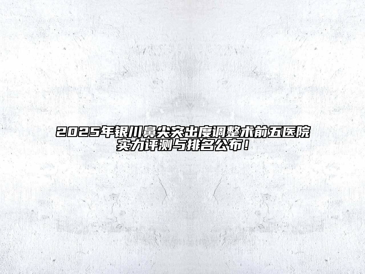 2025年银川鼻尖突出度调整术前五医院实力评测与排名公布！