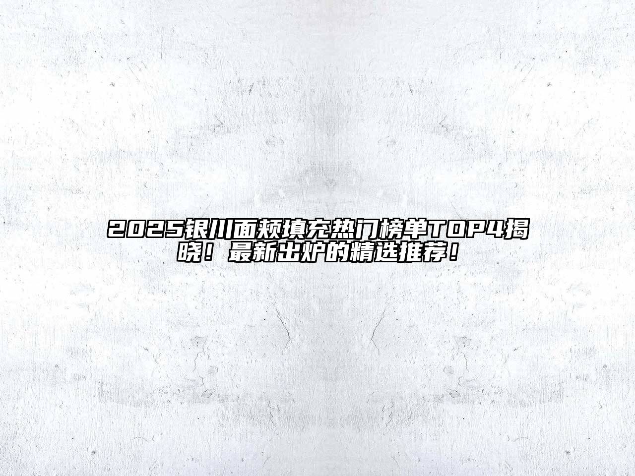 2025银川面颊填充热门榜单TOP4揭晓！最新出炉的精选推荐！