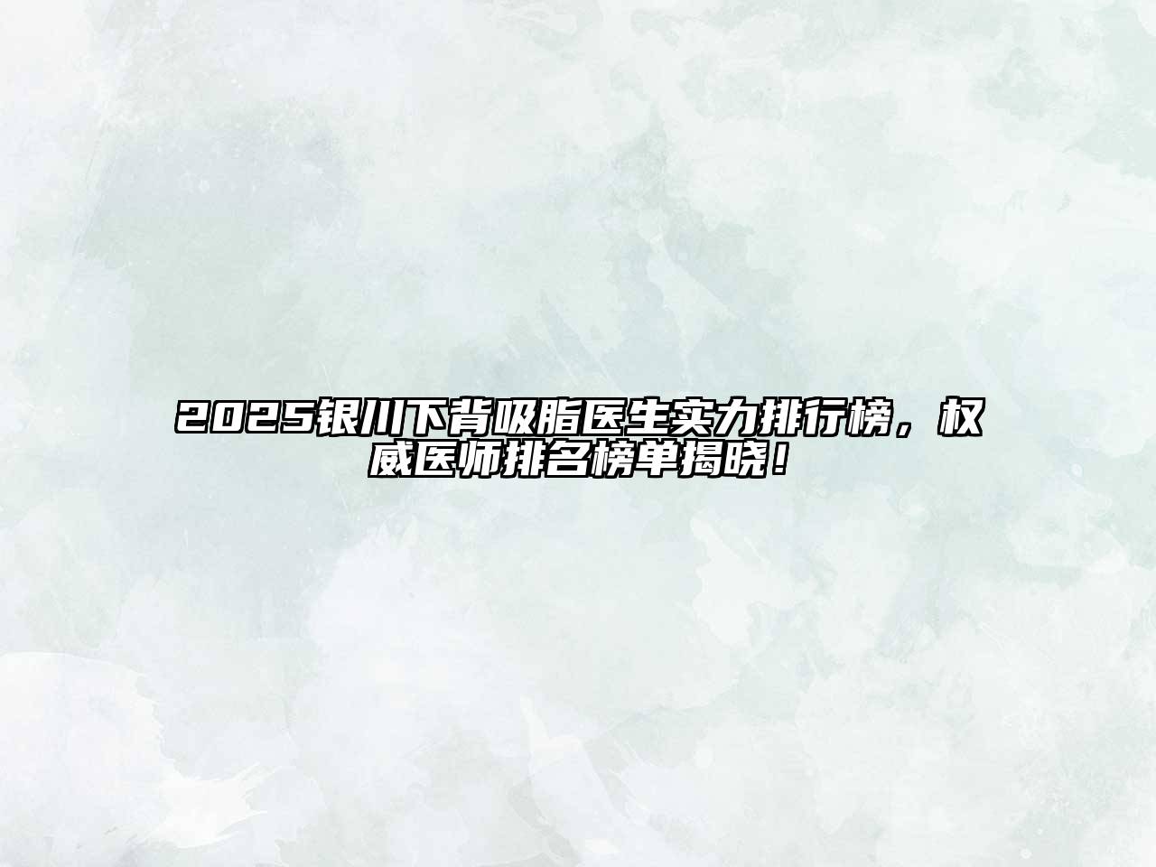 2025银川下背吸脂医生实力排行榜，权威医师排名榜单揭晓！