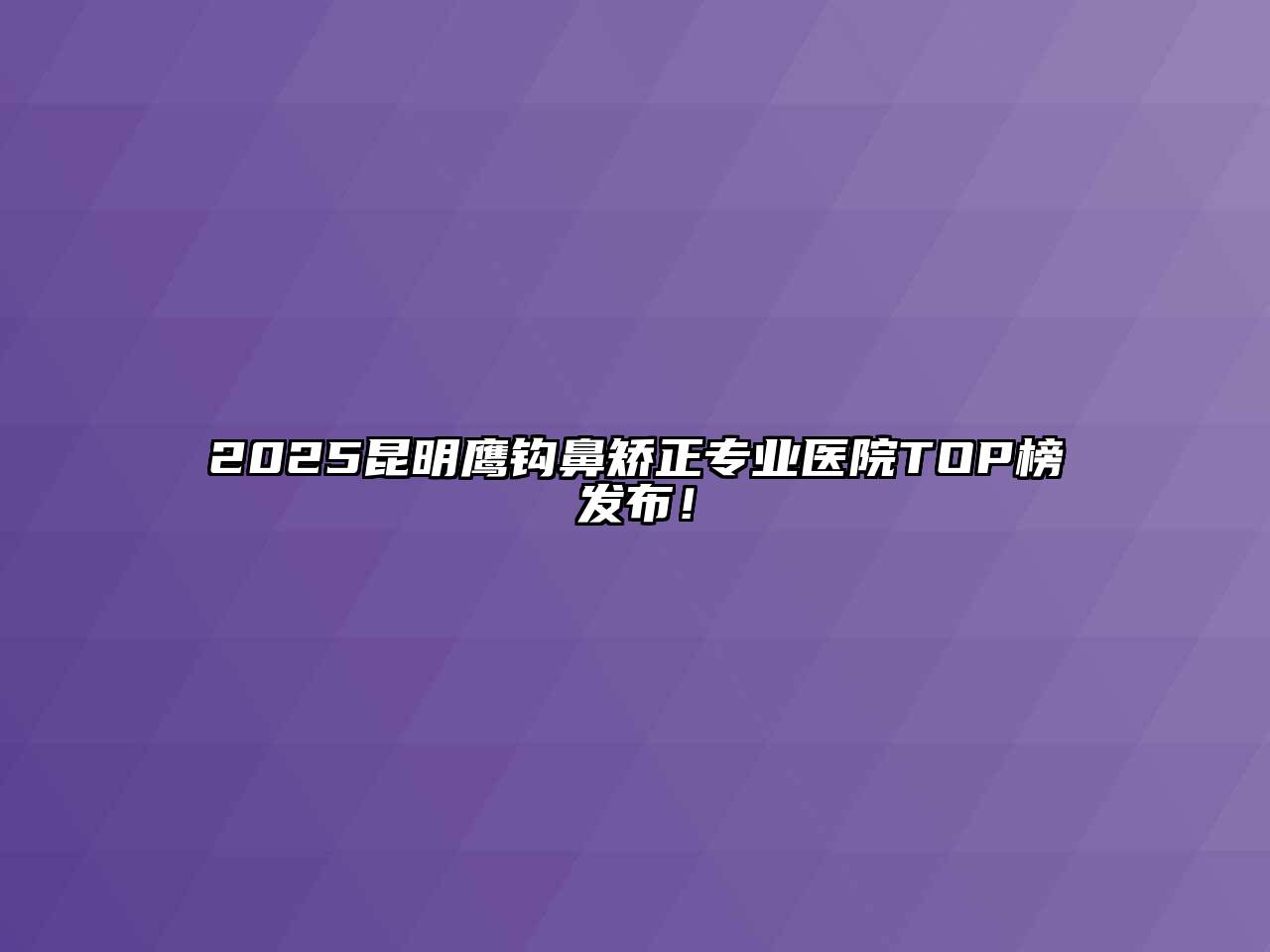 2025昆明鹰钩鼻矫正专业医院TOP榜发布！
