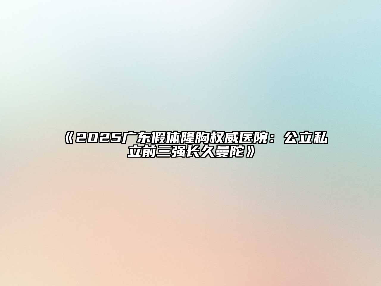 《2025广东假体隆胸权威医院：公立私立前三强长久曼陀》