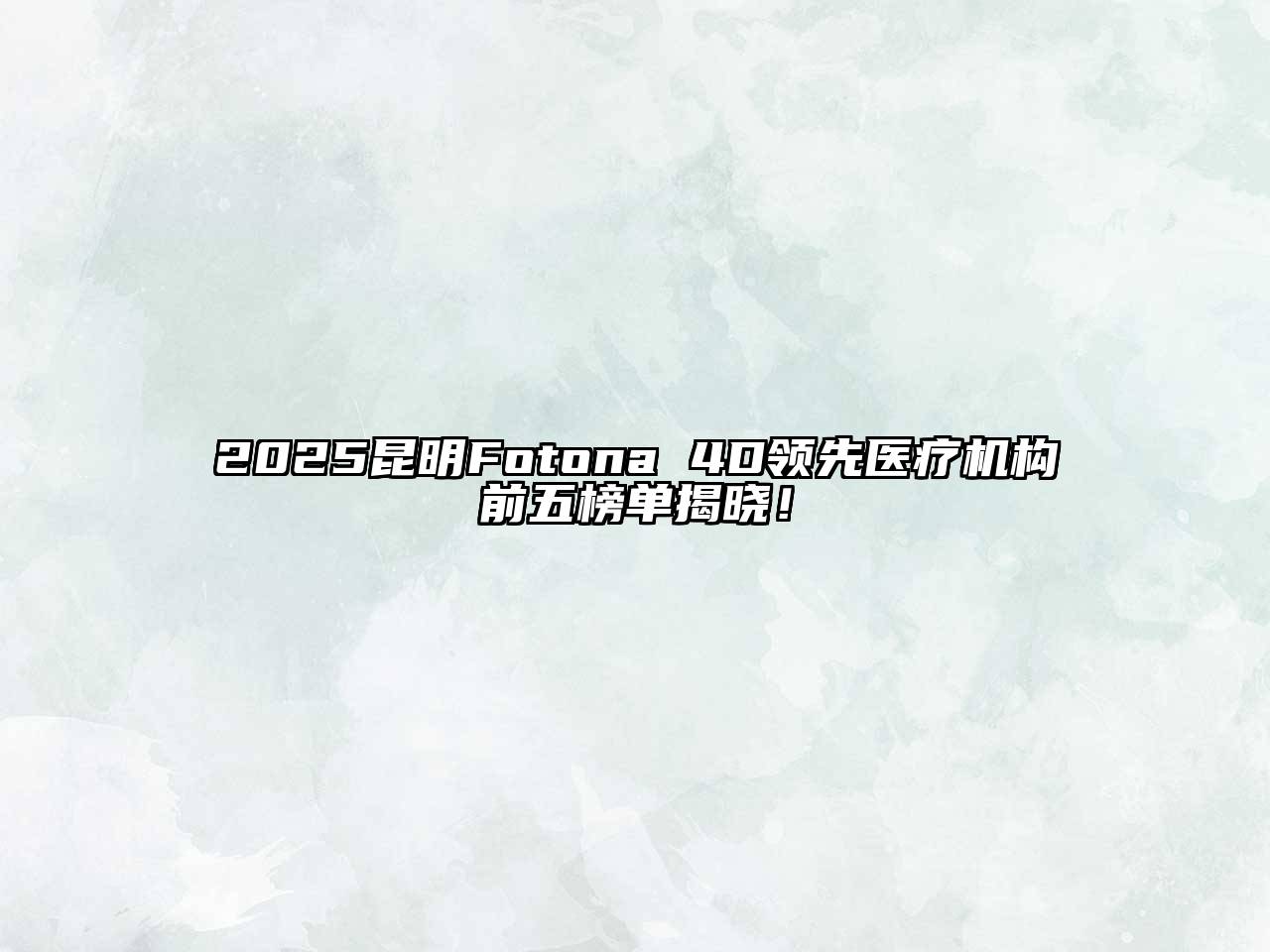 2025昆明Fotona 4D领先医疗机构前五榜单揭晓！