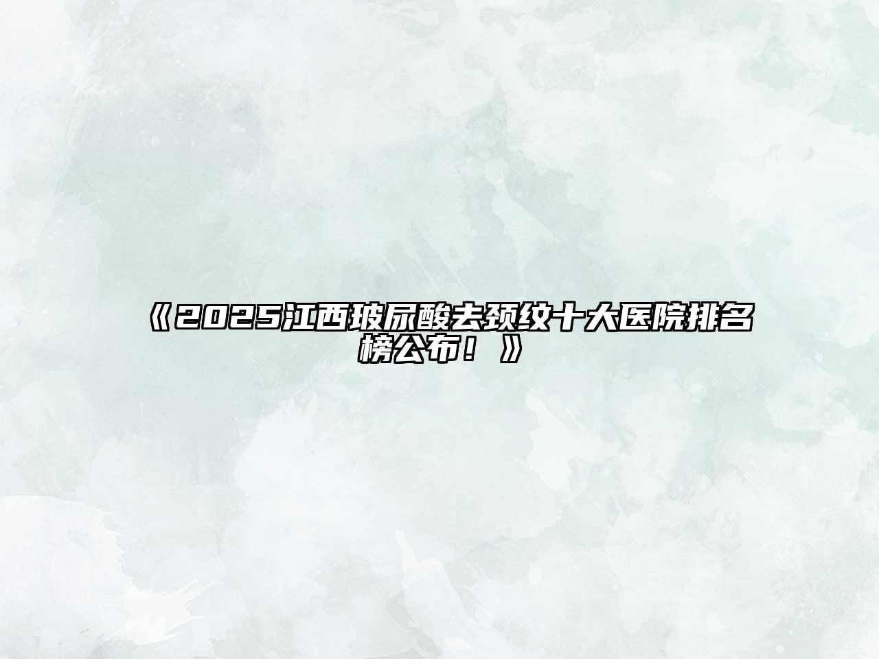 《2025江西玻尿酸去颈纹十大医院排名榜公布！》