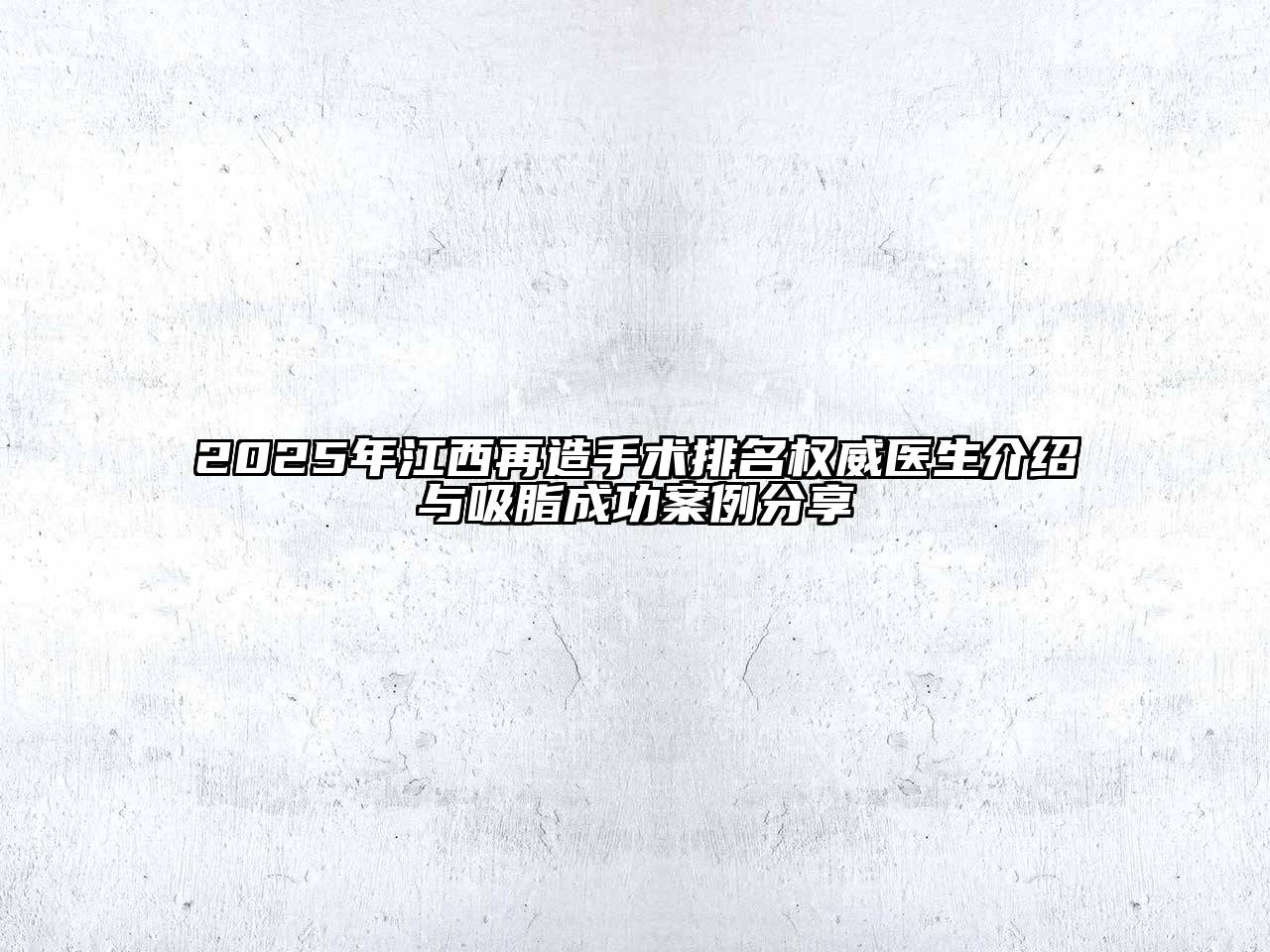 2025年江西再造手术排名权威医生介绍与吸脂成功案例分享