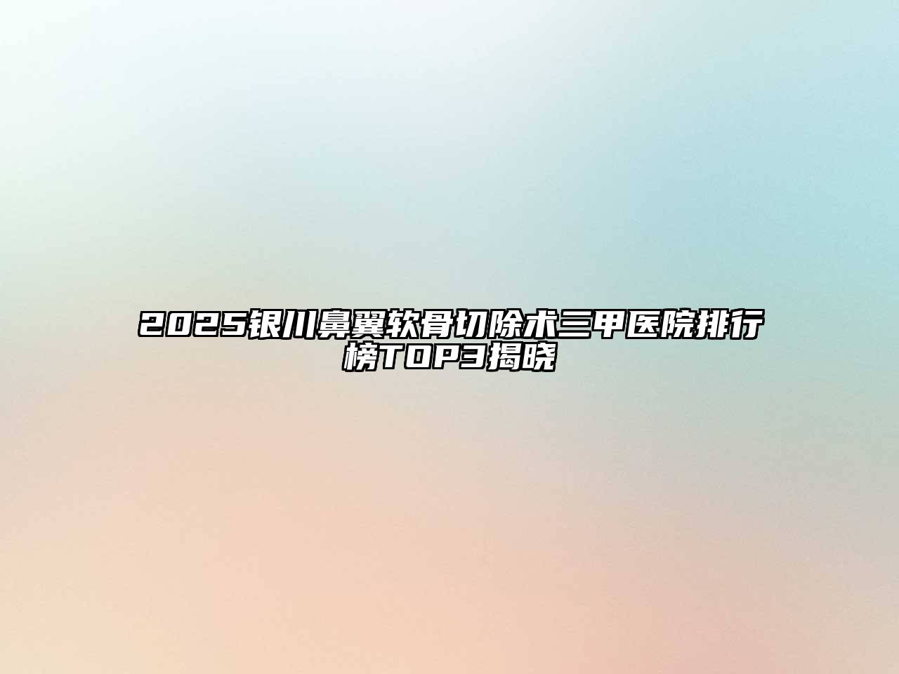 2025银川鼻翼软骨切除术三甲医院排行榜TOP3揭晓