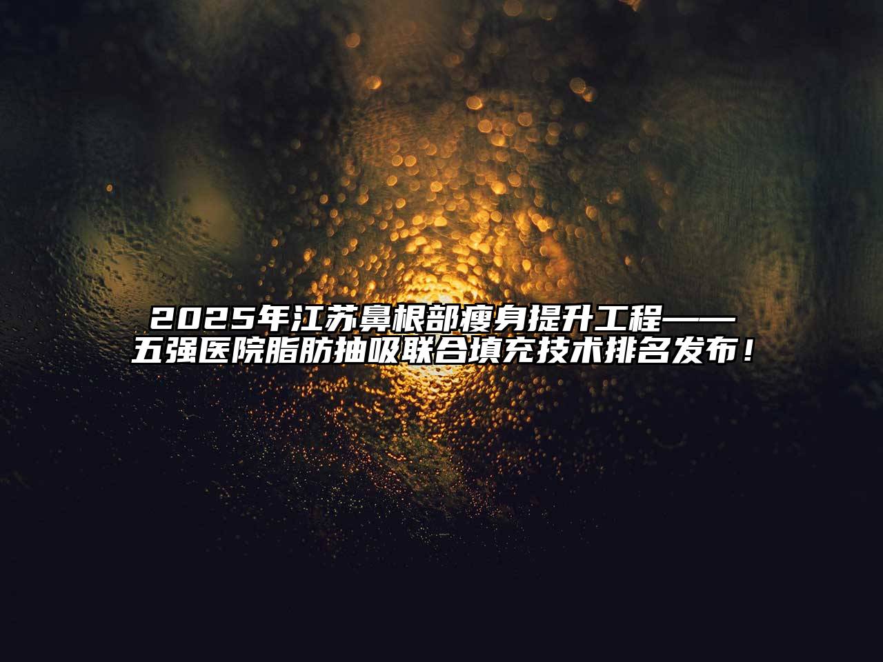 2025年江苏鼻根部瘦身提升工程——五强医院脂肪抽吸联合填充技术排名发布！