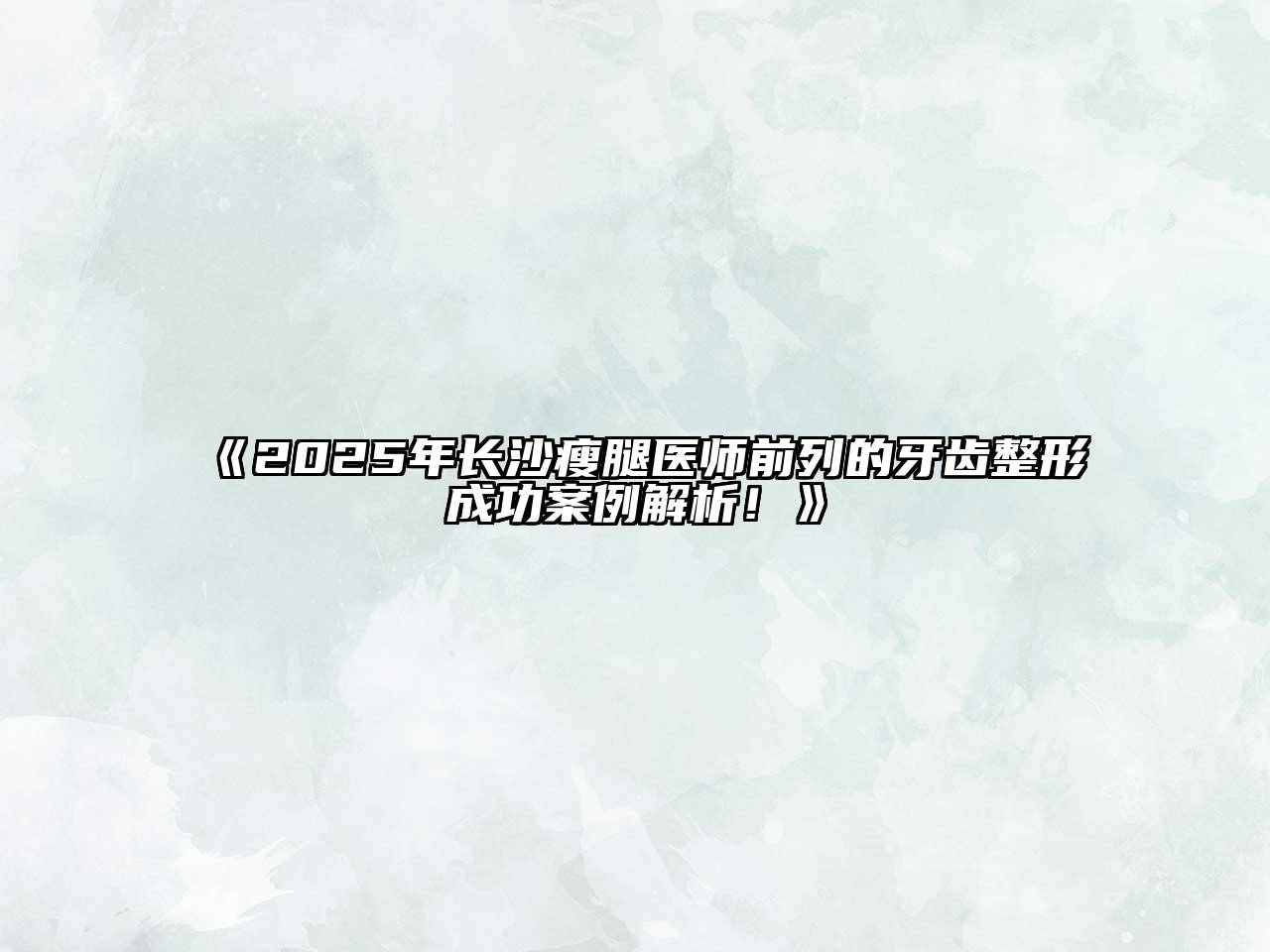 《2025年长沙瘦腿医师前列的牙齿整形成功案例解析！》