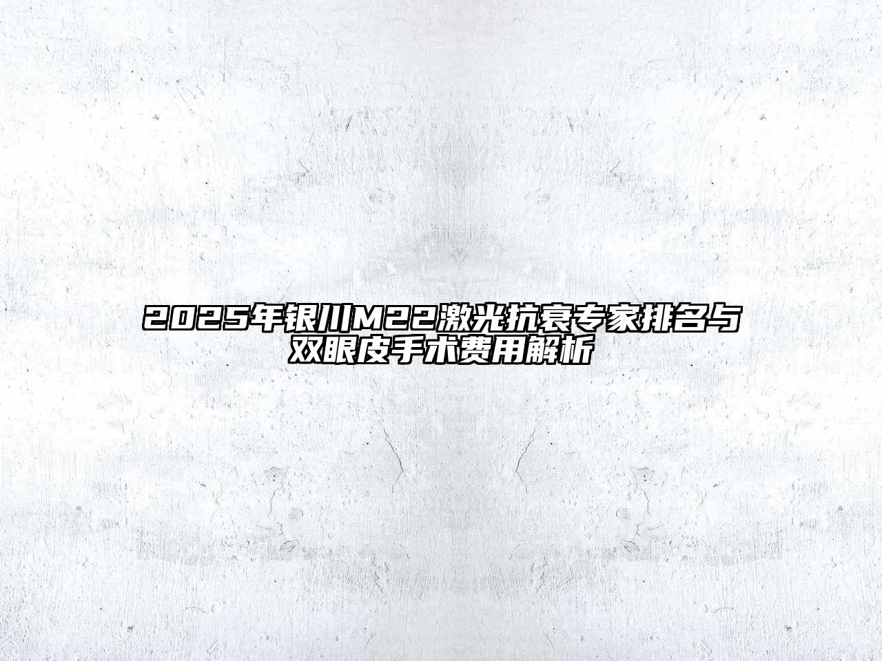2025年银川M22激光抗衰专家排名与双眼皮手术费用解析
