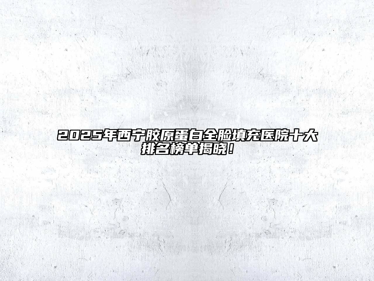 2025年西宁胶原蛋白全脸填充医院十大排名榜单揭晓！