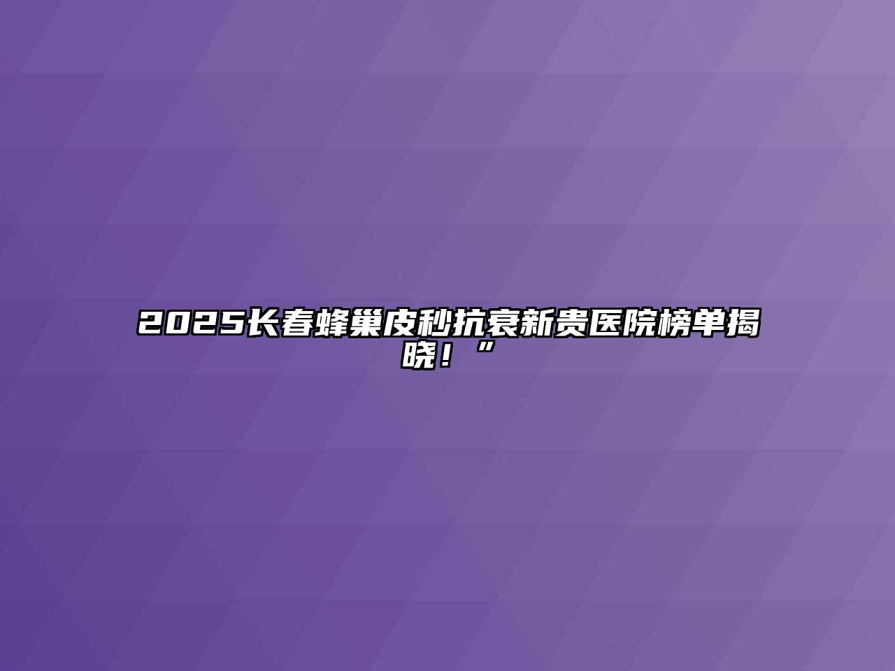 2025长春蜂巢皮秒抗衰新贵医院榜单揭晓！”