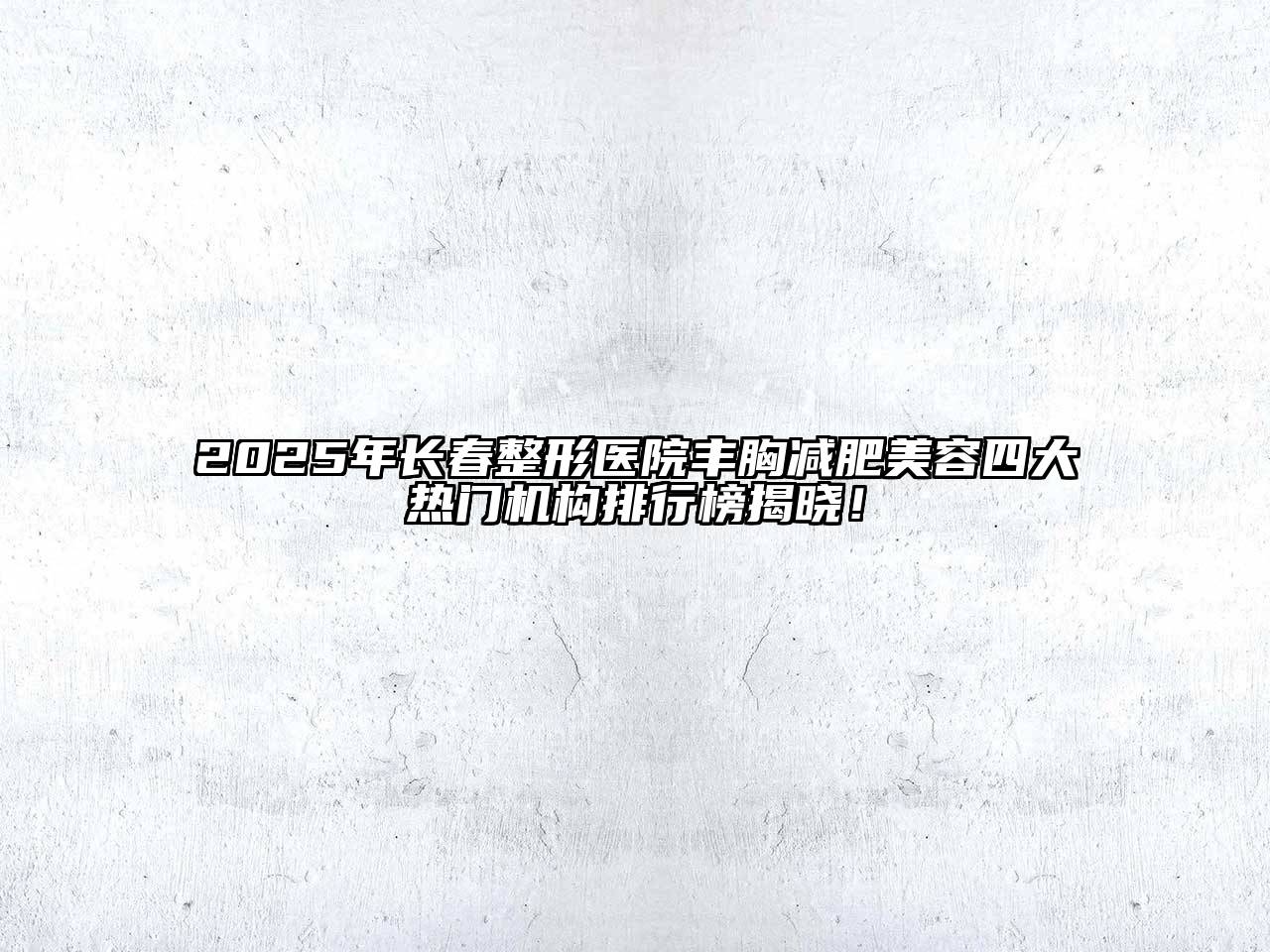 2025年长春整形医院丰胸减肥美容四大热门机构排行榜揭晓！