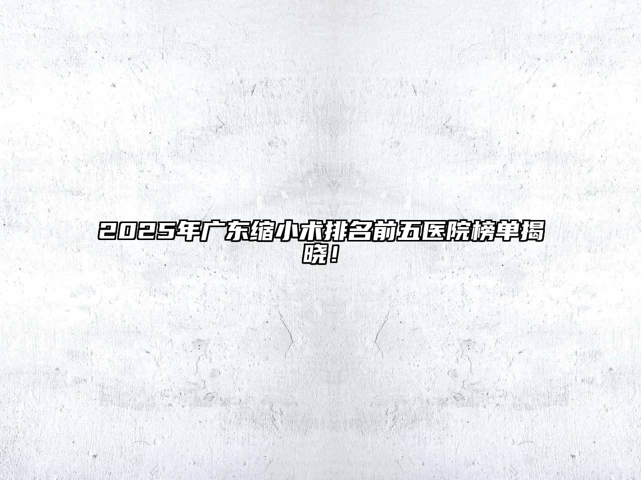 2025年广东缩小术排名前五医院榜单揭晓！