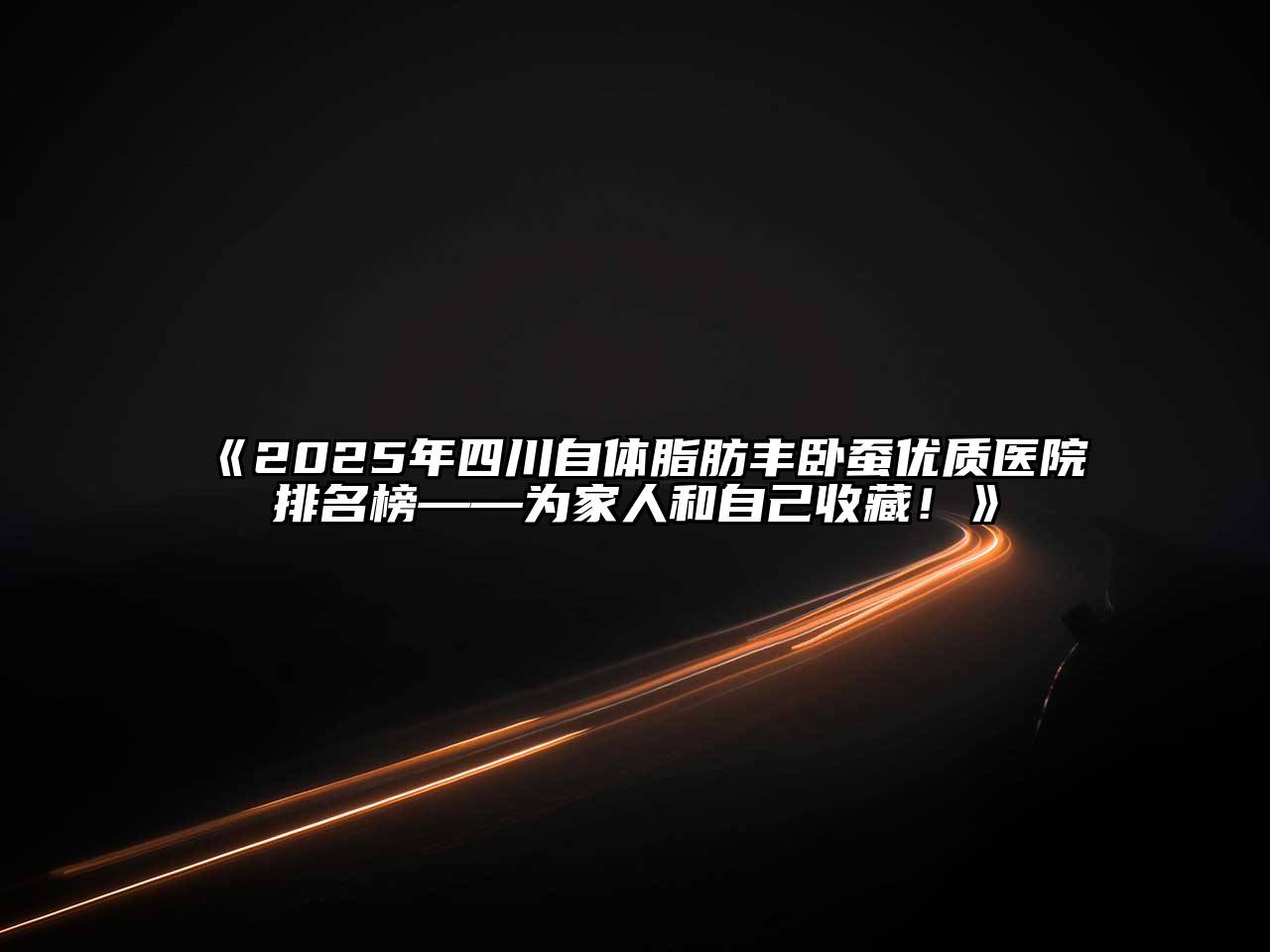 《2025年四川自体脂肪丰卧蚕优质医院排名榜——为家人和自己收藏！》