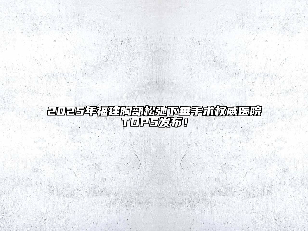 2025年福建胸部松弛下垂手术权威医院TOP5发布！