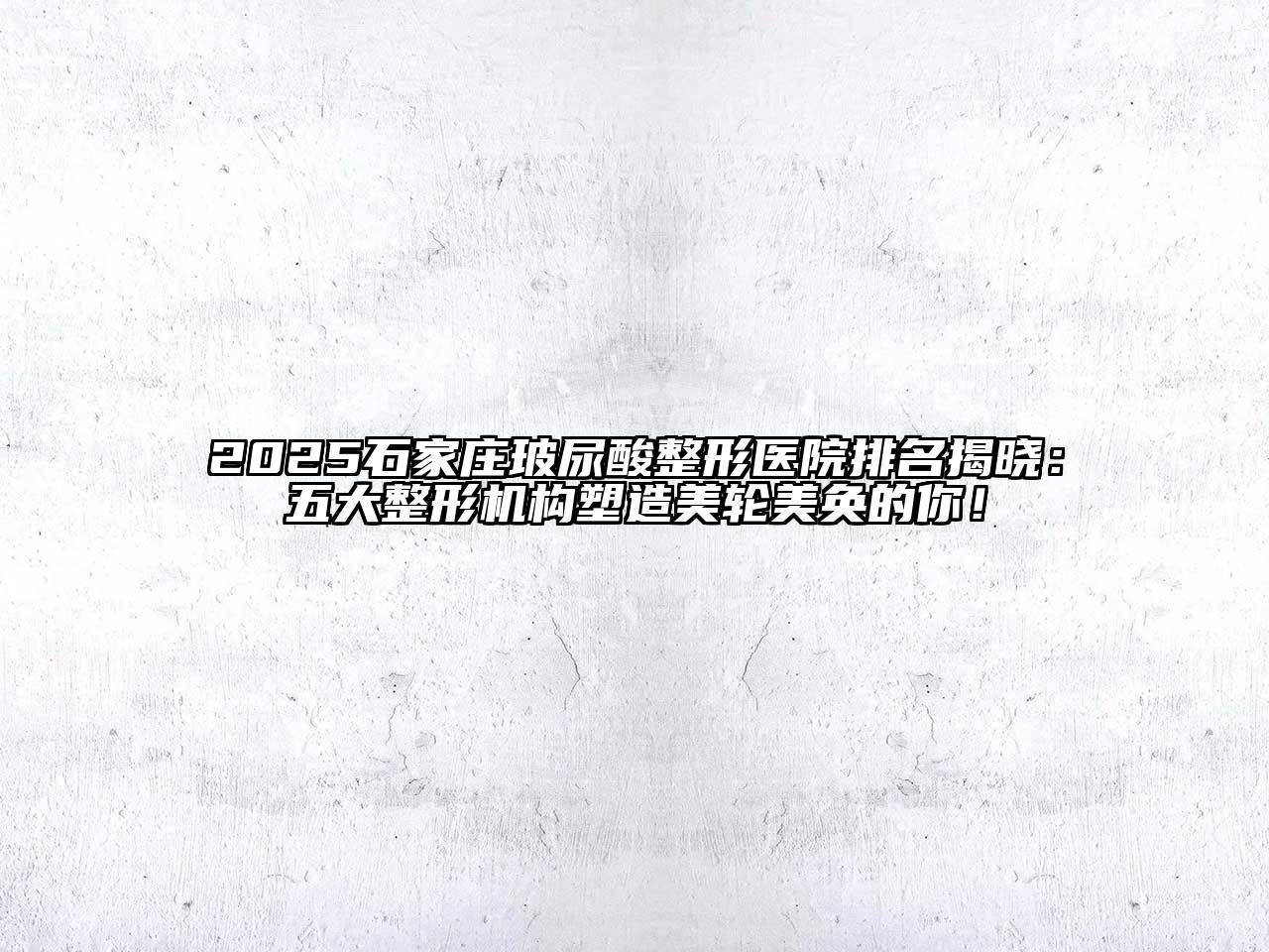 2025石家庄玻尿酸整形医院排名揭晓：五大整形机构塑造美轮美奂的你！