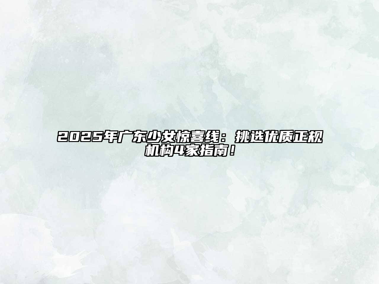 2025年广东少女惊喜线：挑选优质正规机构4家指南！
