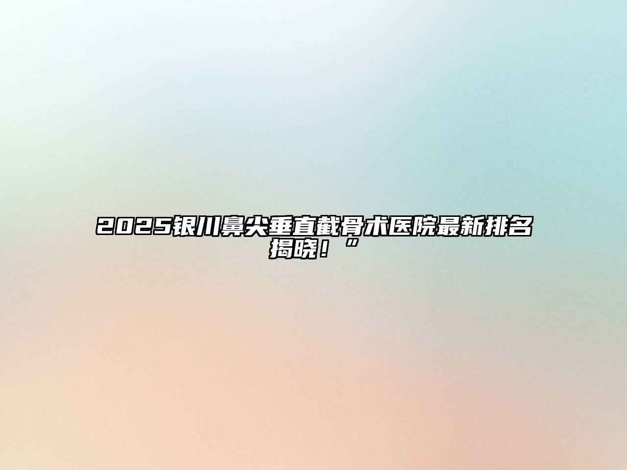 2025银川鼻尖垂直截骨术医院最新排名揭晓！”
