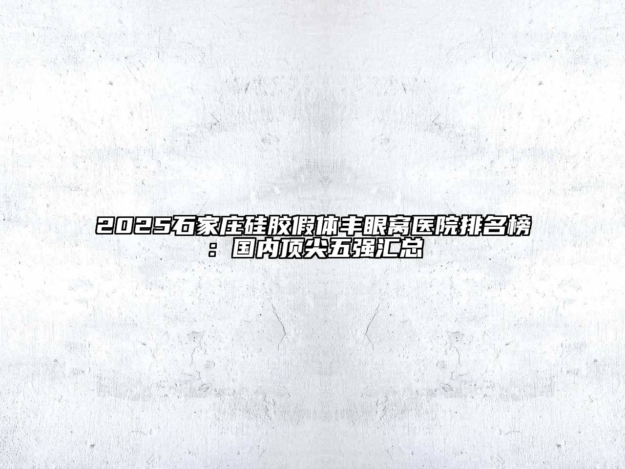 2025石家庄硅胶假体丰眼窝医院排名榜：国内顶尖五强汇总