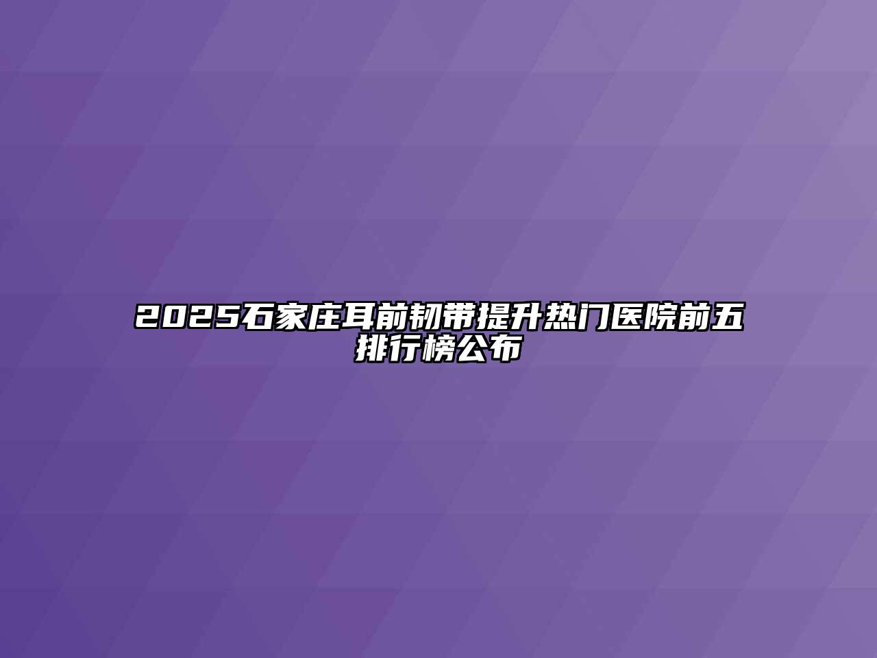 2025石家庄耳前韧带提升热门医院前五排行榜公布