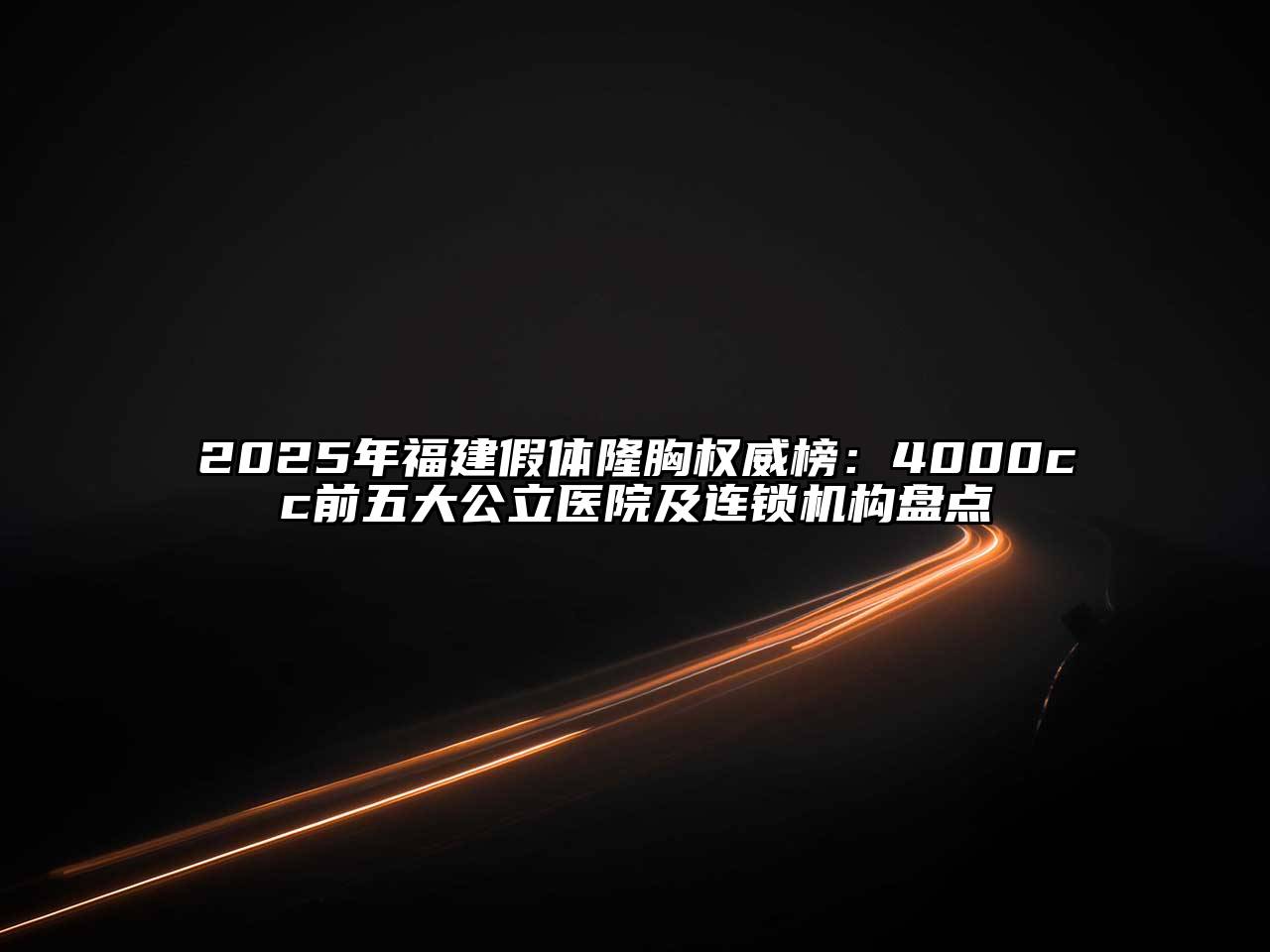 2025年福建假体隆胸权威榜：4000cc前五大公立医院及连锁机构盘点