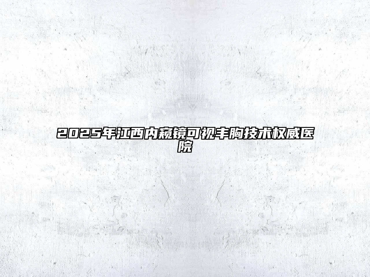 2025年江西内窥镜可视丰胸技术权威医院