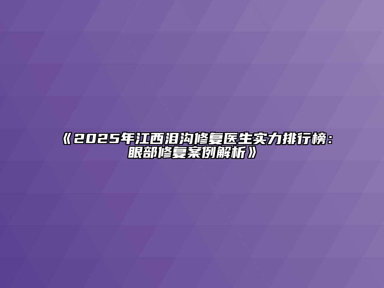 《2025年江西泪沟修复医生实力排行榜：眼部修复案例解析》