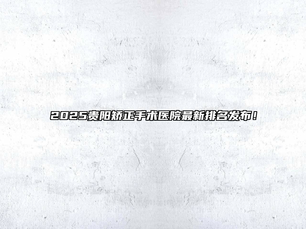 2025贵阳矫正手术医院最新排名发布！
