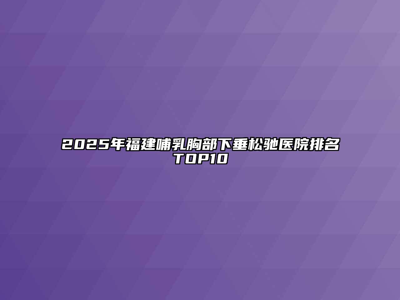 2025年福建哺乳胸部下垂松驰医院排名TOP10
