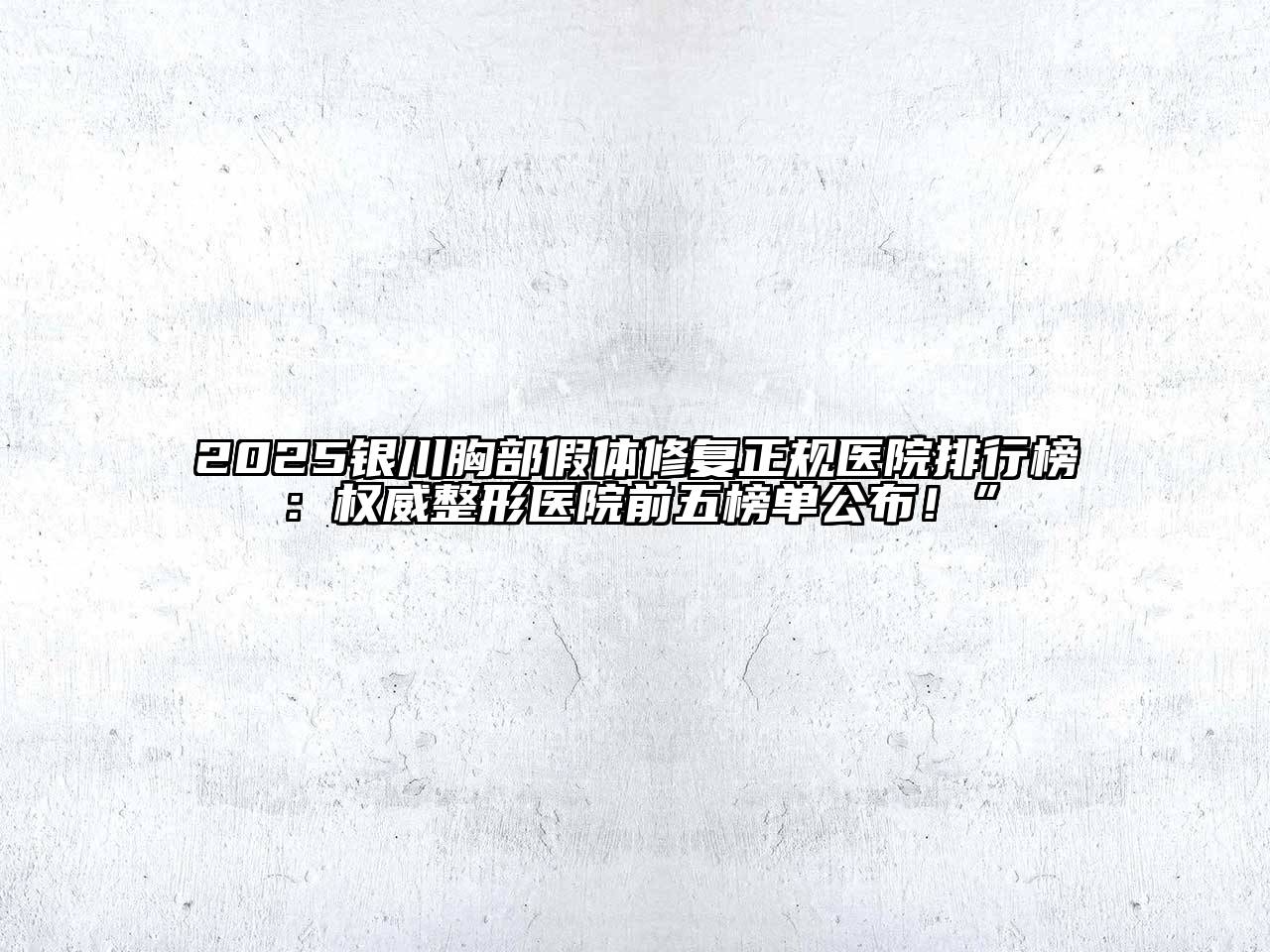 2025银川胸部假体修复正规医院排行榜：权威整形医院前五榜单公布！”