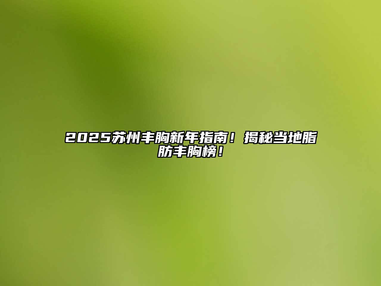 2025苏州丰胸新年指南！揭秘当地脂肪丰胸榜！