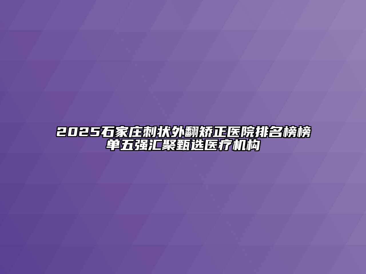 2025石家庄刺状外翻矫正医院排名榜榜单五强汇聚甄选医疗机构