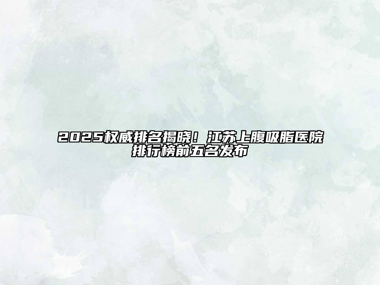 2025权威排名揭晓！江苏上腹吸脂医院排行榜前五名发布