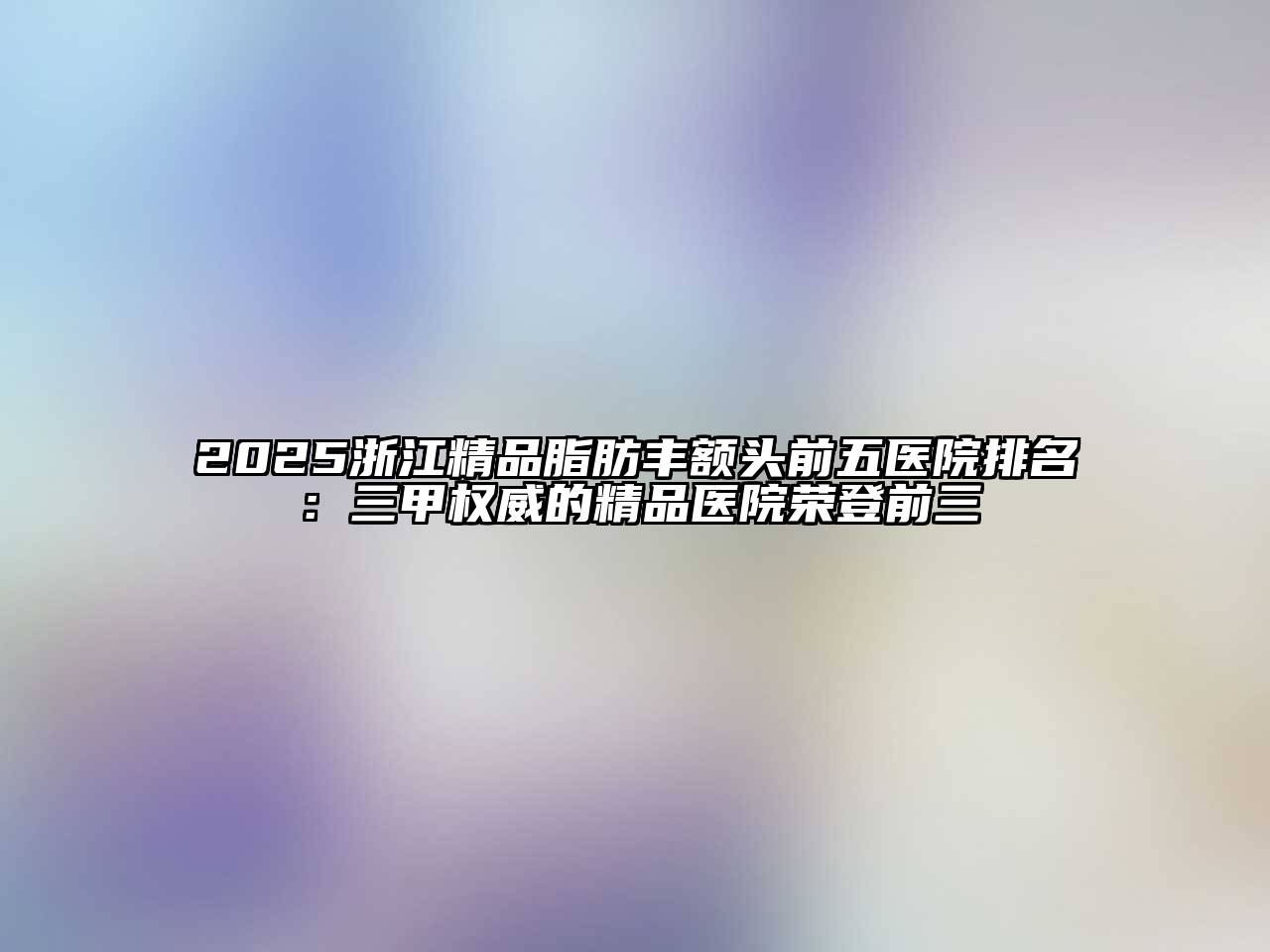 2025浙江精品脂肪丰额头前五医院排名：三甲权威的精品医院荣登前三