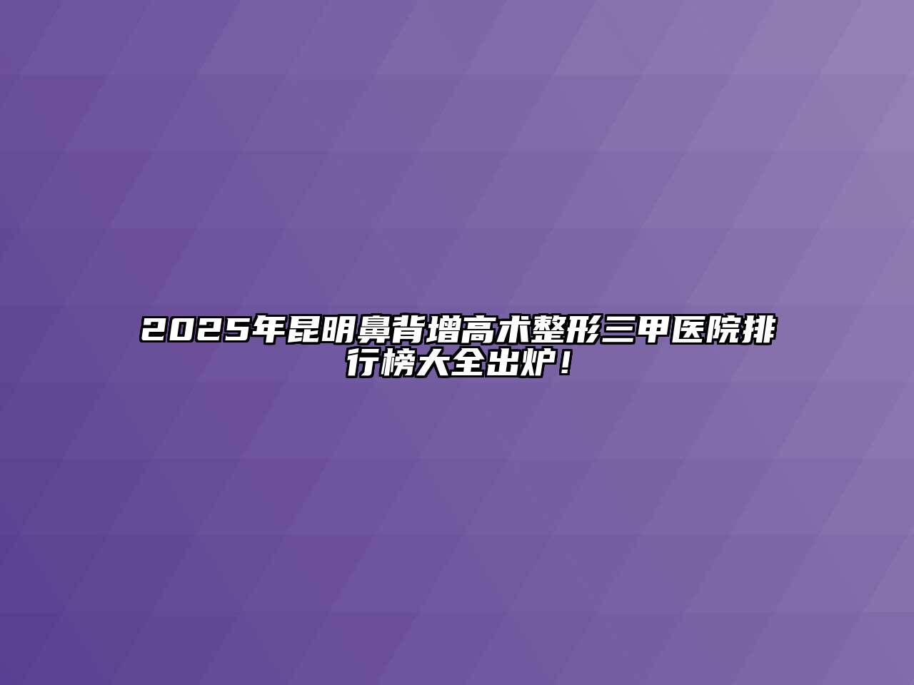 2025年昆明鼻背增高术整形三甲医院排行榜大全出炉！