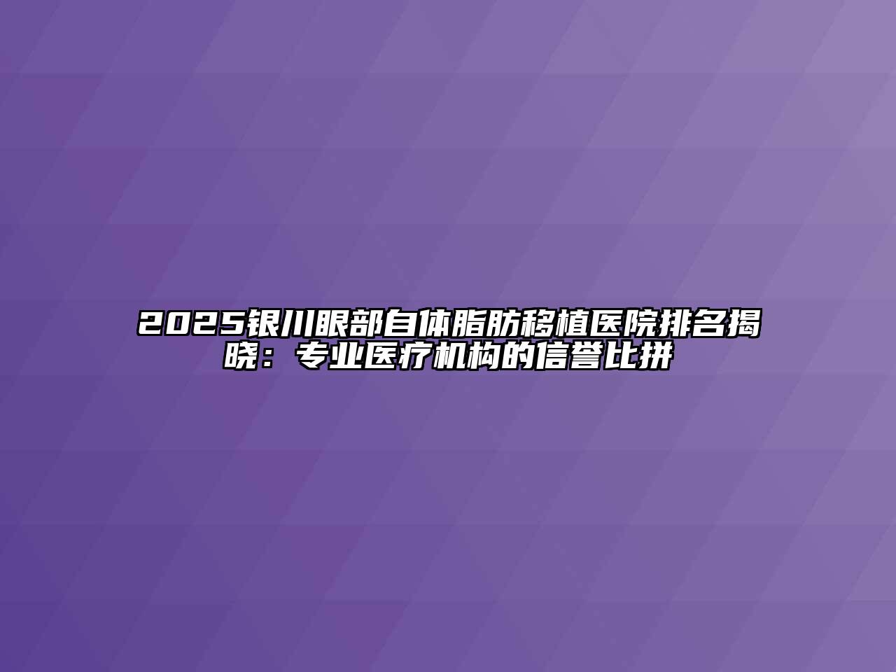 2025银川眼部自体脂肪移植医院排名揭晓：专业医疗机构的信誉比拼