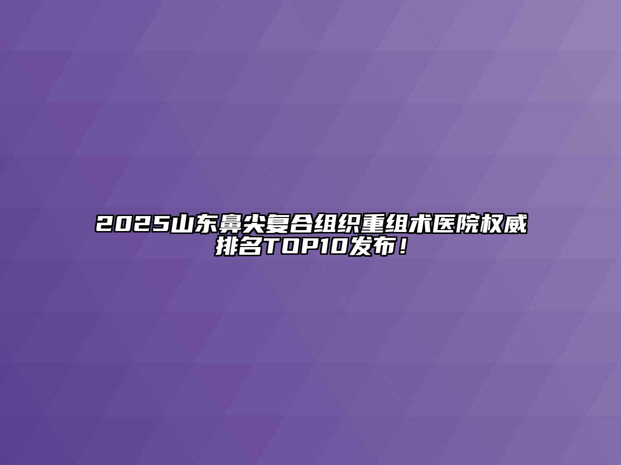 2025山东鼻尖复合组织重组术医院权威排名TOP10发布！