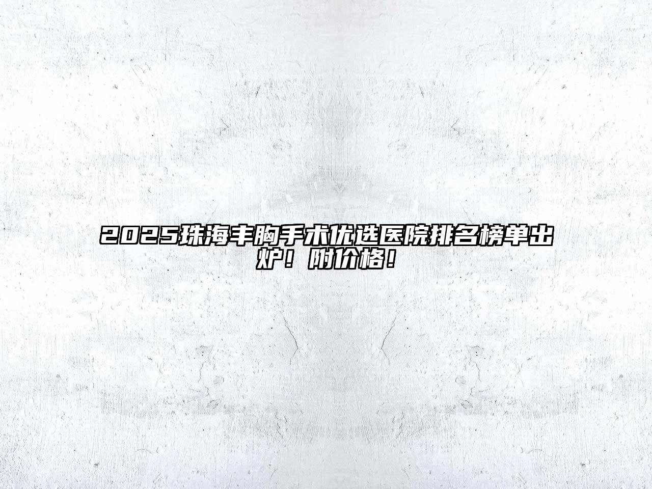 2025珠海丰胸手术优选医院排名榜单出炉！附价格！