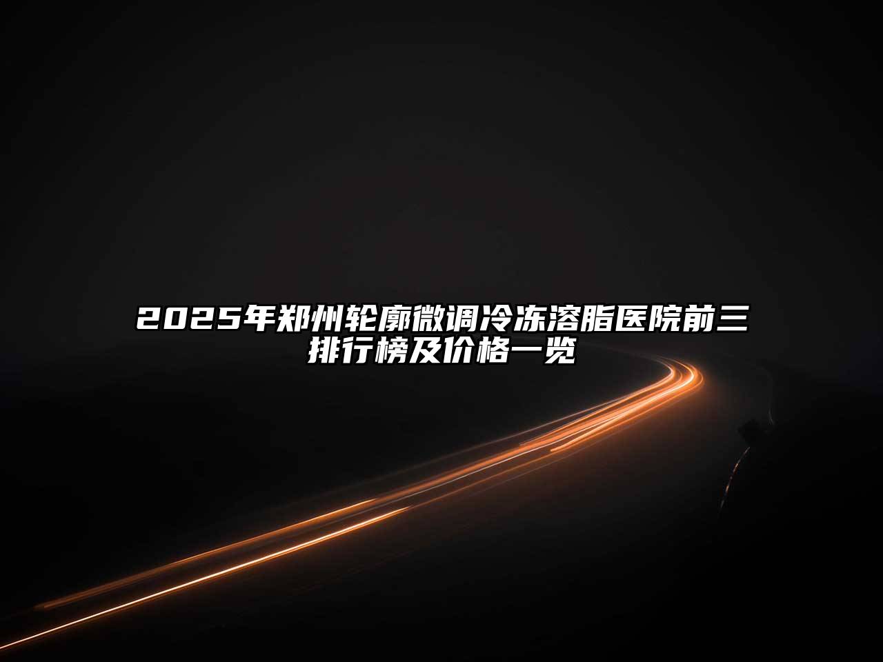 2025年郑州轮廓微调冷冻溶脂医院前三排行榜及价格一览
