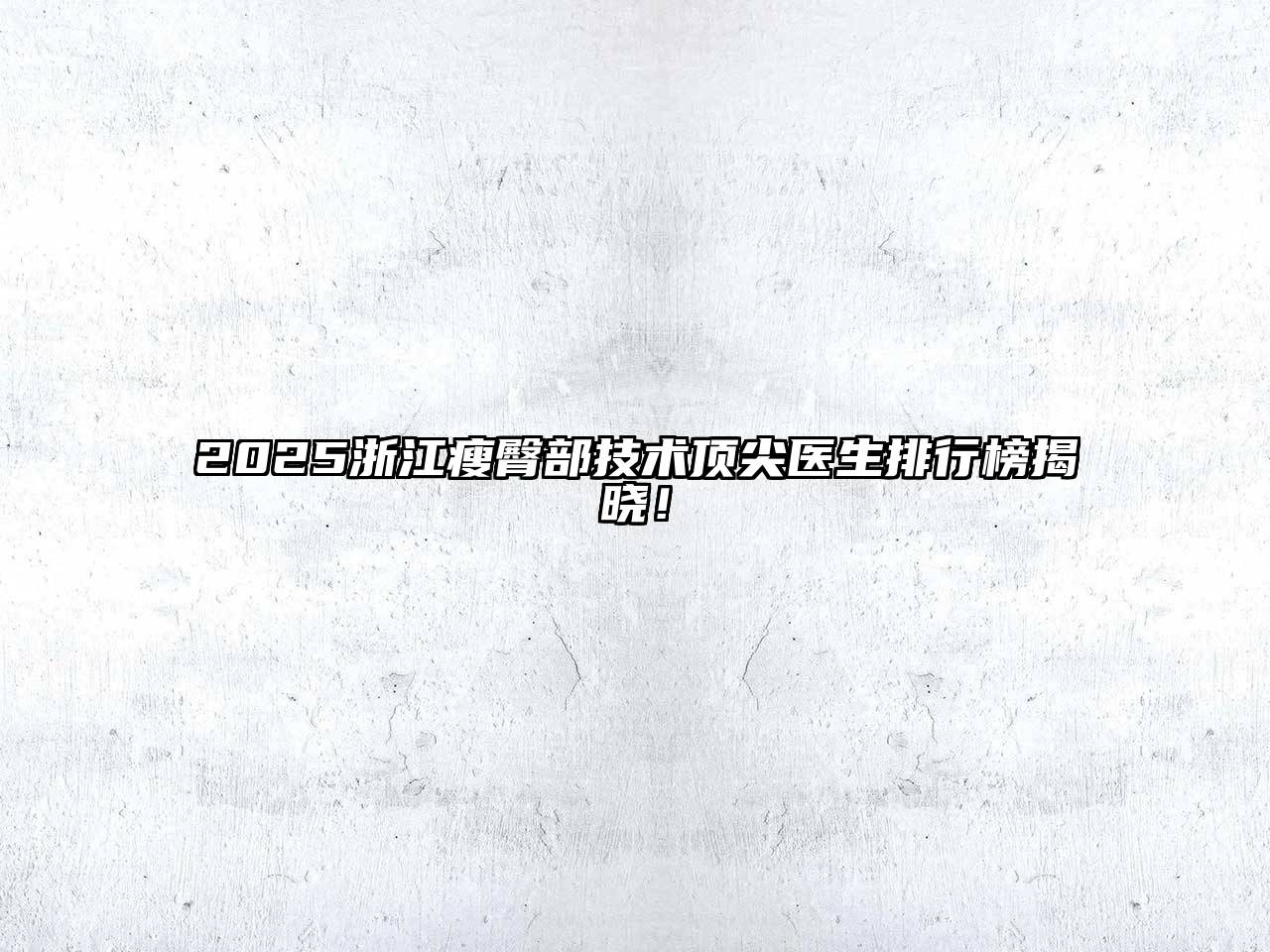 2025浙江瘦臀部技术顶尖医生排行榜揭晓！