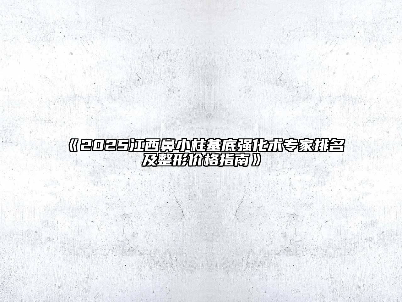 《2025江西鼻小柱基底强化术专家排名及整形价格指南》