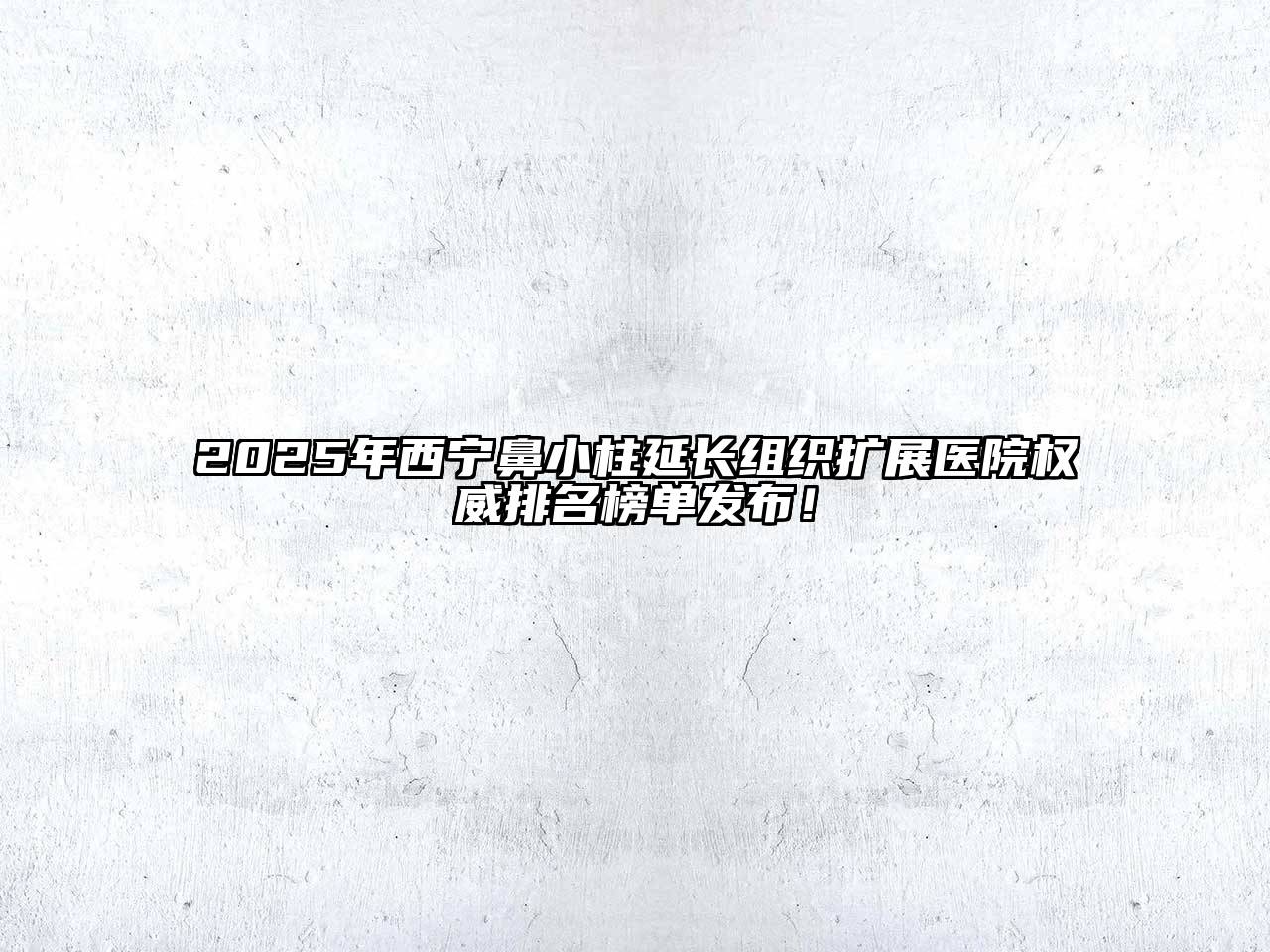 2025年西宁鼻小柱延长组织扩展医院权威排名榜单发布！