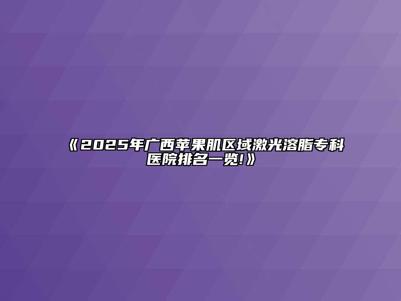《2025年广西苹果肌区域激光溶脂专科医院排名一览!》