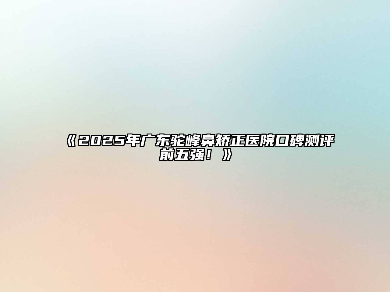 《2025年广东驼峰鼻矫正医院口碑测评前五强！》