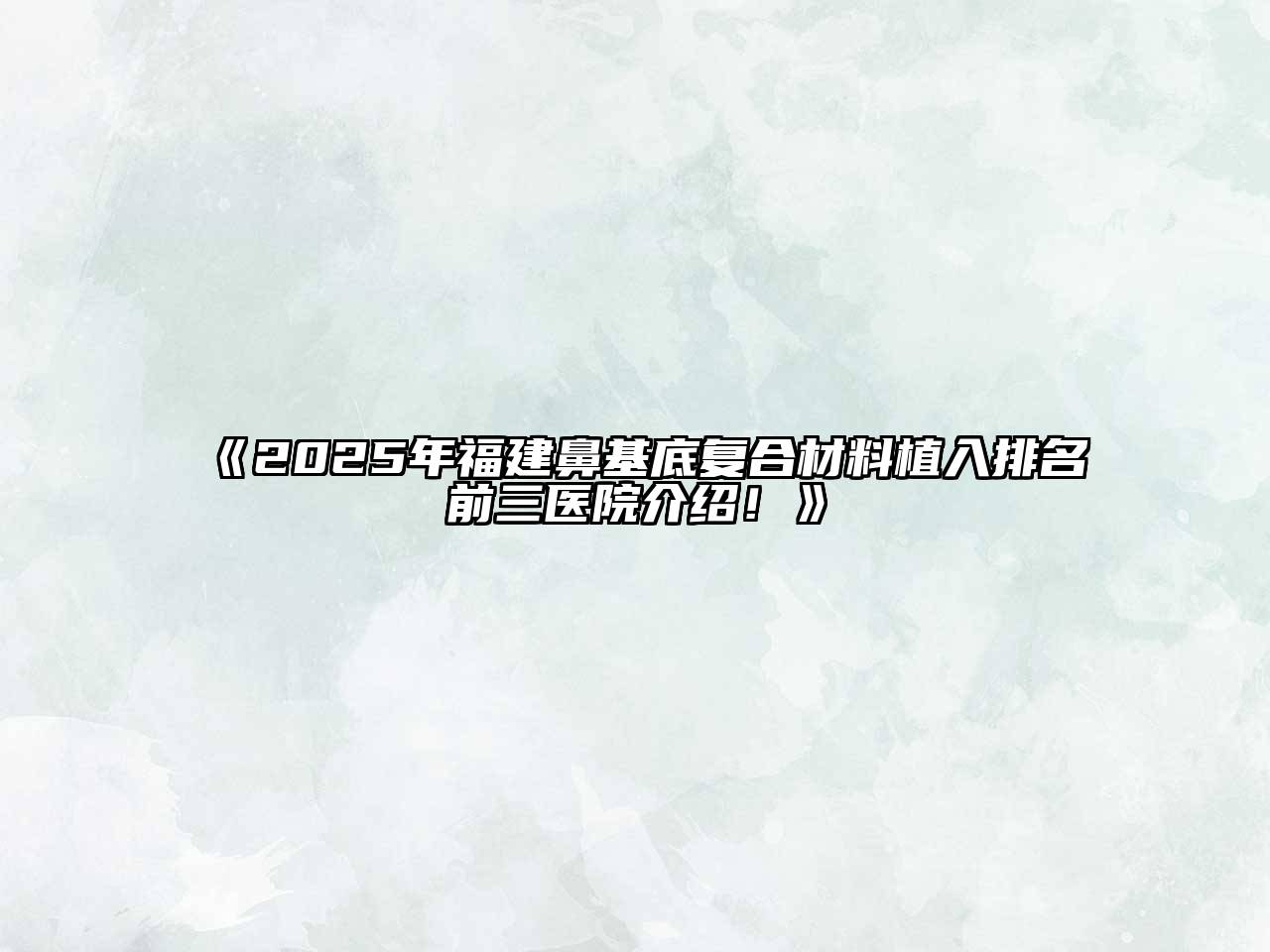 《2025年福建鼻基底复合材料植入排名前三医院介绍！》