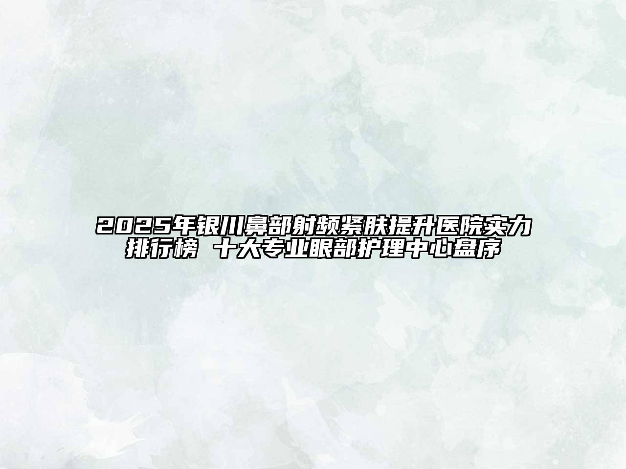 2025年银川鼻部射频紧肤提升医院实力排行榜 十大专业眼部护理中心盘序