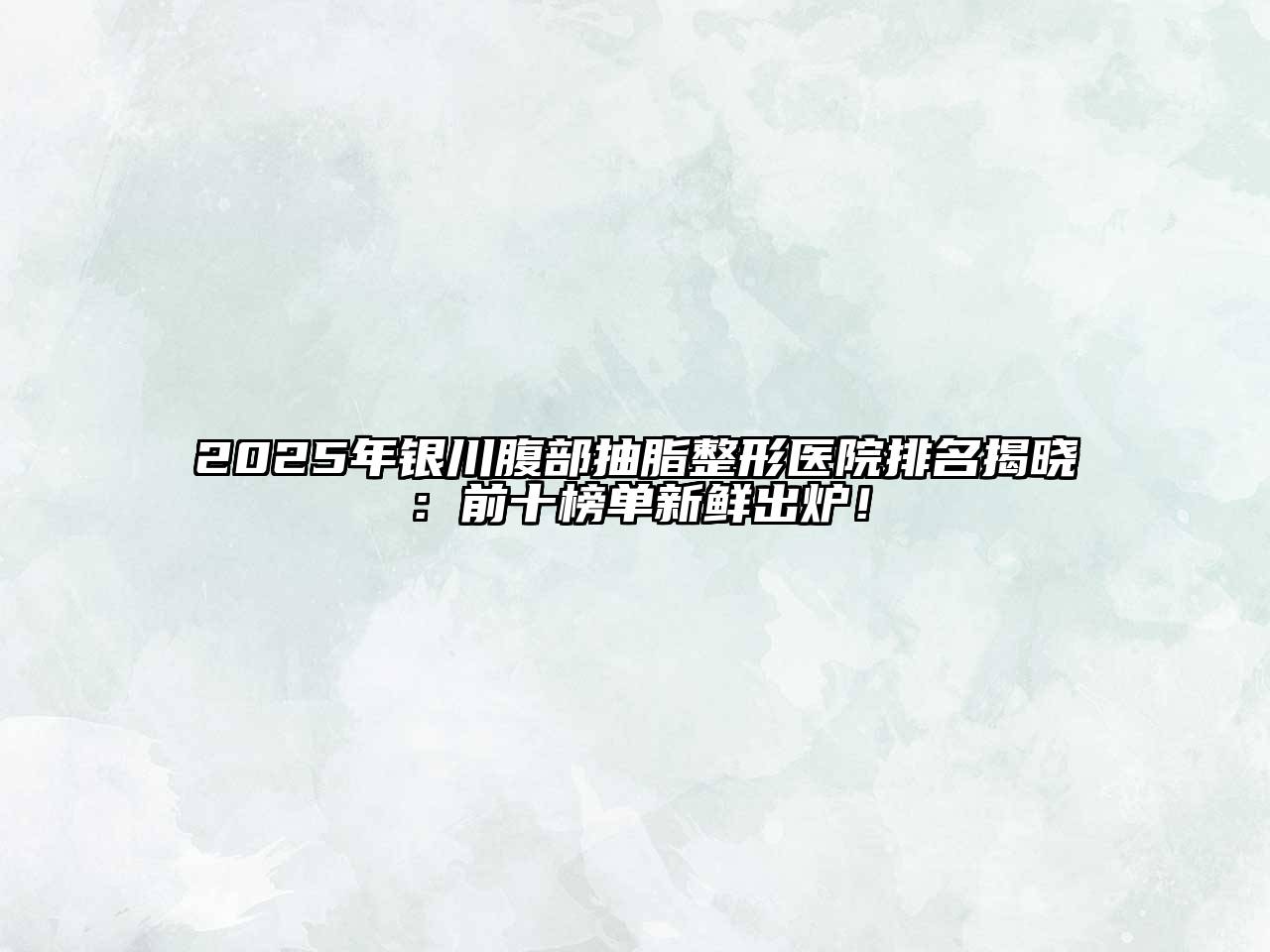 2025年银川腹部抽脂整形医院排名揭晓：前十榜单新鲜出炉！
