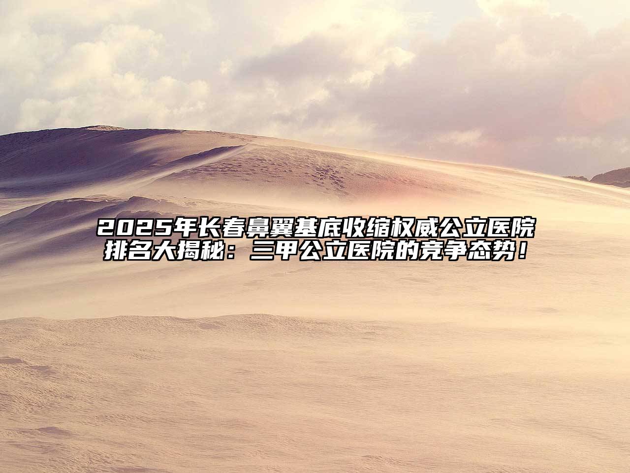 2025年长春鼻翼基底收缩权威公立医院排名大揭秘：三甲公立医院的竞争态势！